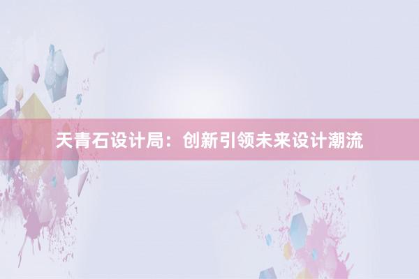 天青石设计局：创新引领未来设计潮流