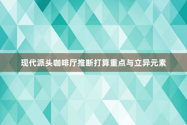 现代派头咖啡厅推断打算重点与立异元素