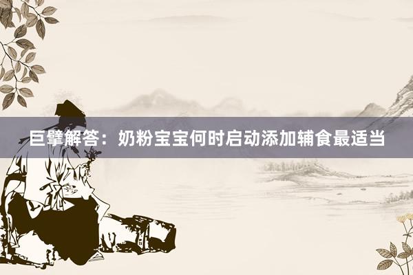 巨擘解答：奶粉宝宝何时启动添加辅食最适当