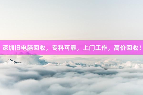 深圳旧电脑回收，专科可靠，上门工作，高价回收！