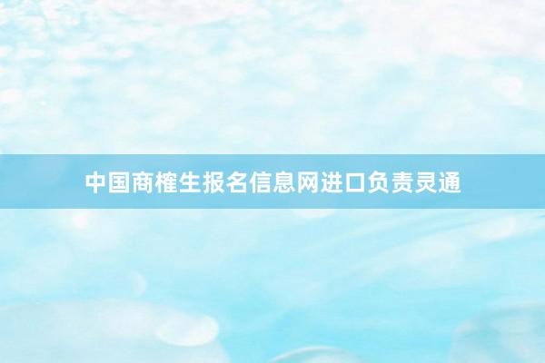 中国商榷生报名信息网进口负责灵通