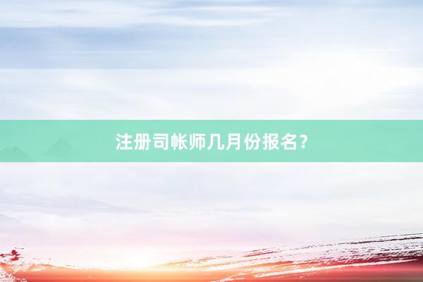 注册司帐师几月份报名？