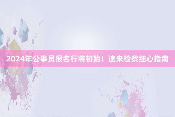 2024年公事员报名行将初始！速来检察细心指南