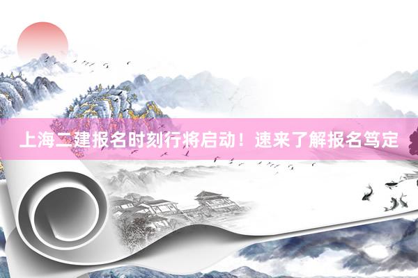 上海二建报名时刻行将启动！速来了解报名笃定