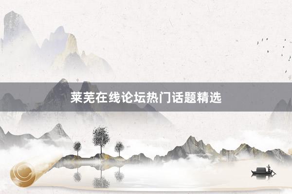 莱芜在线论坛热门话题精选