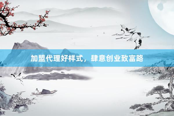 加盟代理好样式，肆意创业致富路