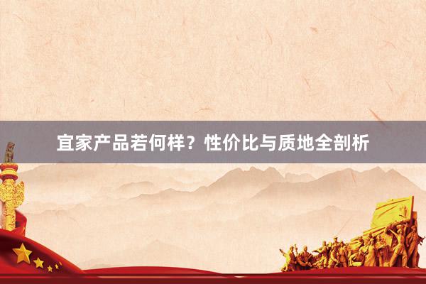 宜家产品若何样？性价比与质地全剖析