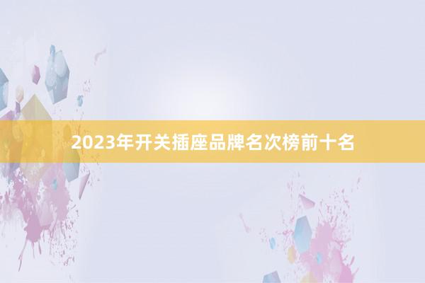 2023年开关插座品牌名次榜前十名