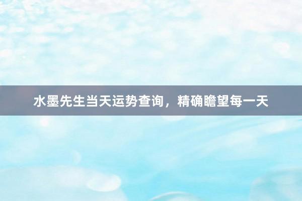 水墨先生当天运势查询，精确瞻望每一天