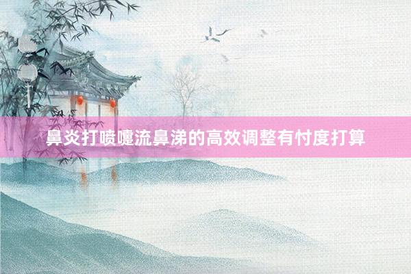鼻炎打喷嚏流鼻涕的高效调整有忖度打算