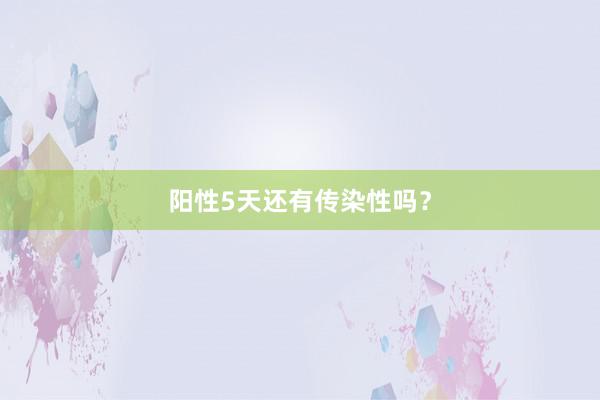 阳性5天还有传染性吗？