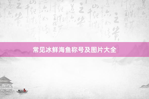 常见冰鲜海鱼称号及图片大全