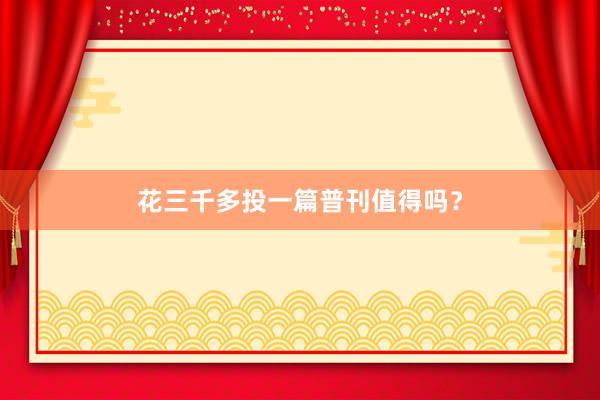 花三千多投一篇普刊值得吗？