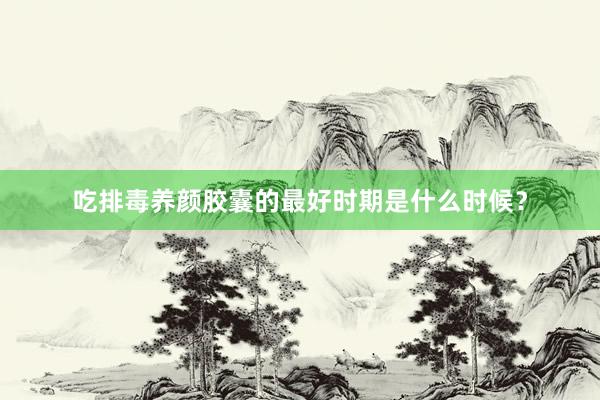 吃排毒养颜胶囊的最好时期是什么时候？