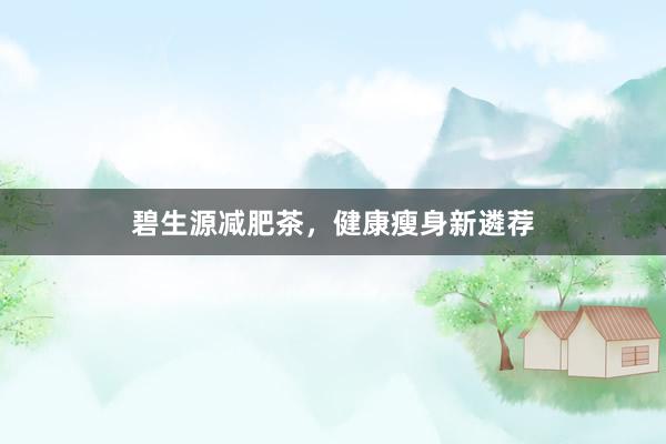 碧生源减肥茶,健康瘦身新遴荐